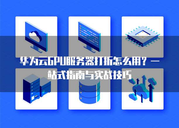华为云GPU服务器打折怎么用?一站式指南与实战技巧
