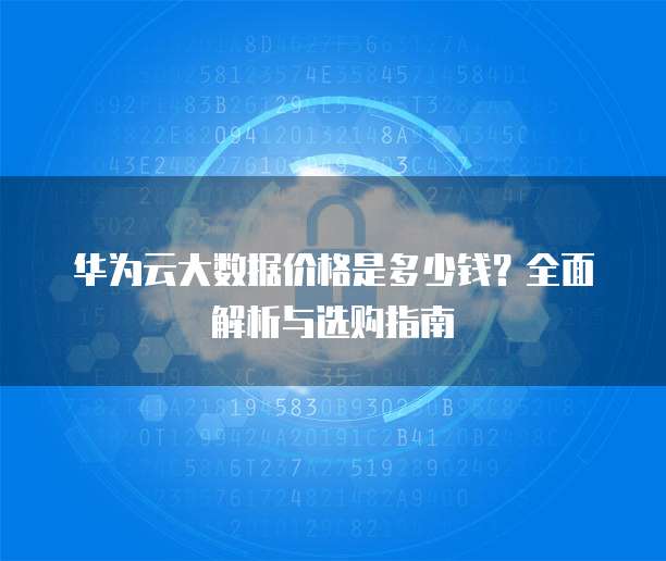 华为云大数据价格是多少钱?全面解析与选购指南