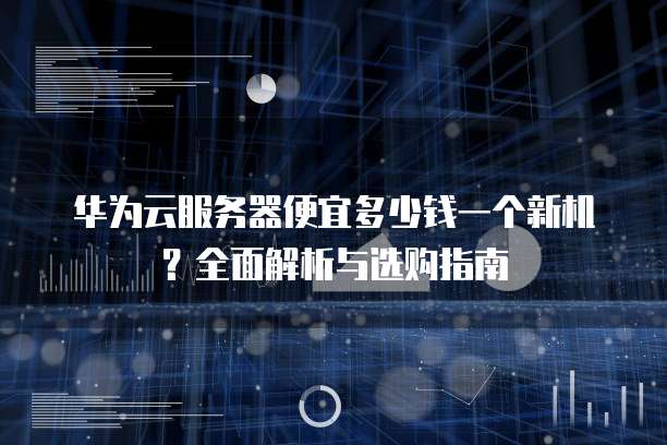 华为云服务器便宜多少钱一个新机？全面解析与选购指南