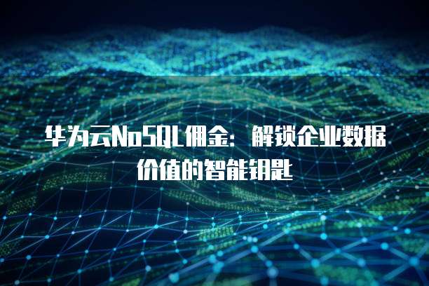 华为云NoSQL佣金:解锁企业数据价值的智能钥匙