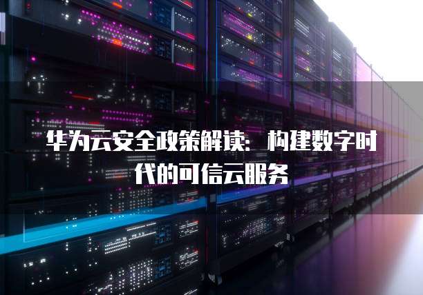 华为云安全政策解读:构建数字时代的可信云服务