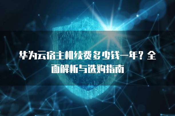 华为云宿主机续费多少钱一年?全面解析与选购指南