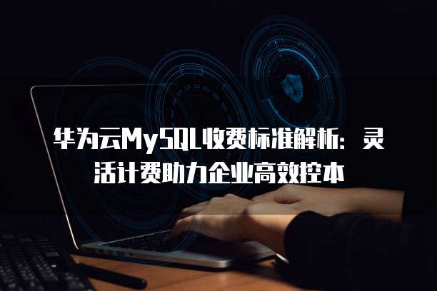华为云MySQL收费标准解析:灵活计费助力企业高效控本