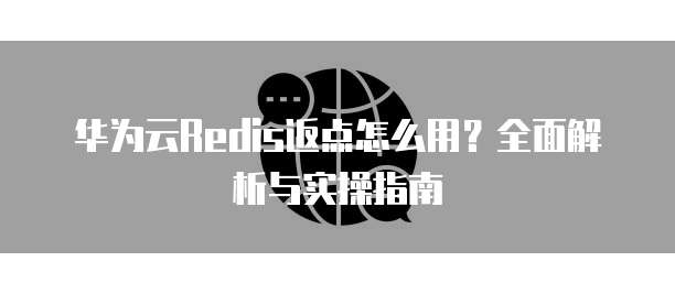 华为云Redis返点怎么用?全面解析与实操指南