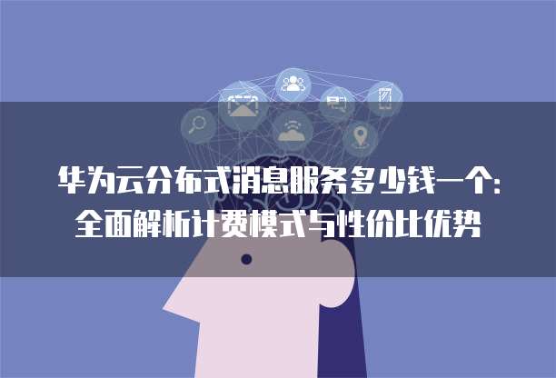 华为云分布式消息服务多少钱一个：全面解析计费模式与性价比优势