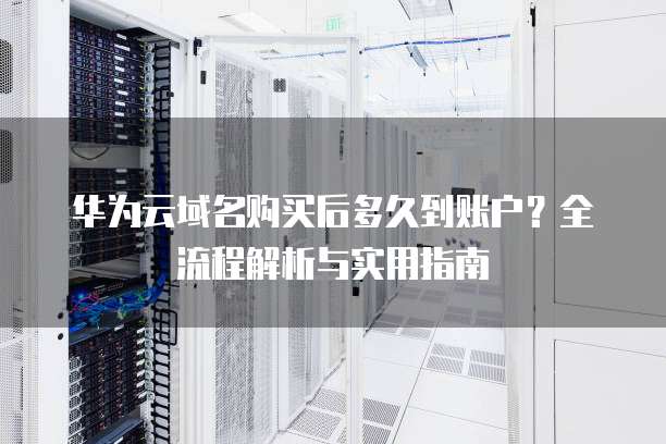 华为云域名购买后多久到账户?全流程解析与实用指南