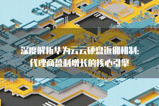 深度解析华为云云硬盘返佣机制:代理商盈利增长的核心引擎
