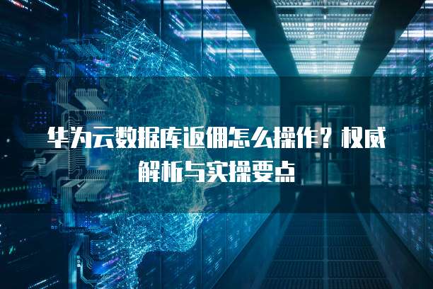 华为云数据库返佣怎么操作?权威解析与实操要点