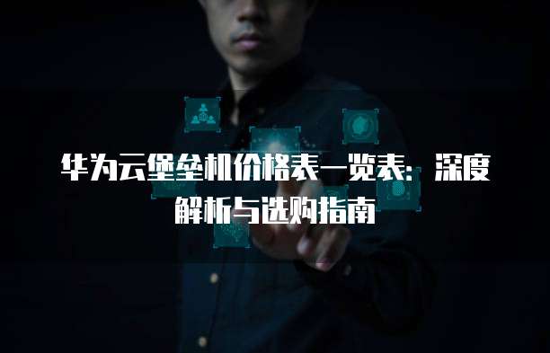 华为云堡垒机价格表一览表:深度解析与选购指南