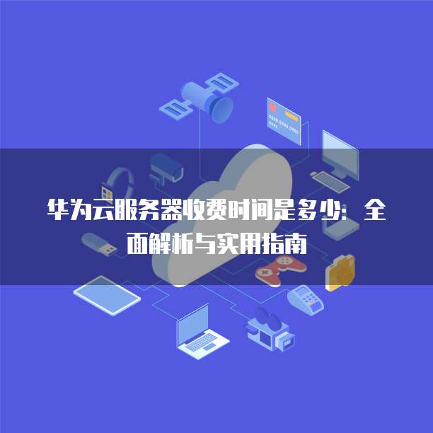 华为云服务器收费时间是多少:全面解析与实用指南
