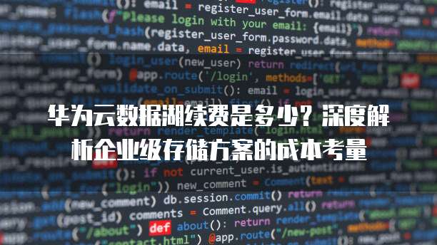 华为云数据湖续费是多少?深度解析企业级存储方案的成本考量