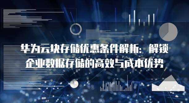 华为云块存储优惠条件解析:解锁企业数据存储的高效与成本优势