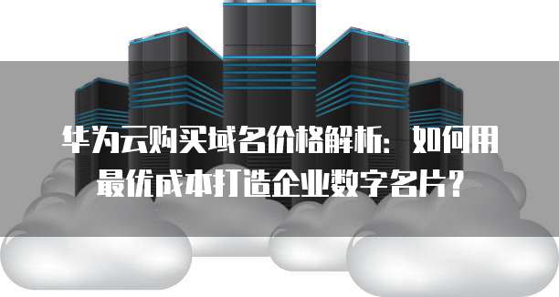 华为云购买域名价格解析:如何用最优成本打造企业数字名片?