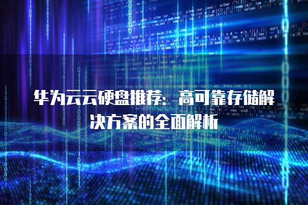 华为云云硬盘推荐:高可靠存储解决方案的全面解析