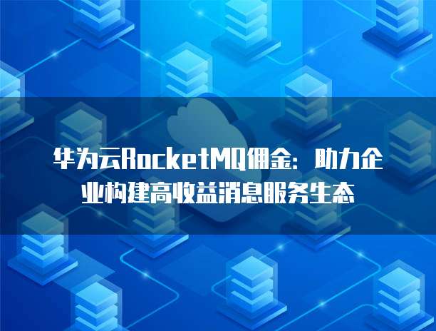 华为云RocketMQ佣金:助力企业构建高收益消息服务生态