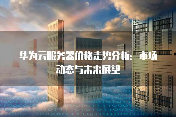 华为云服务器价格走势分析:市场动态与未来展望