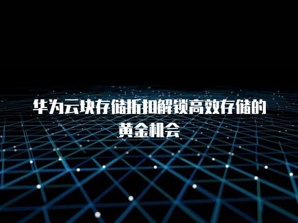 华为云块存储折扣解锁高效存储的黄金机会