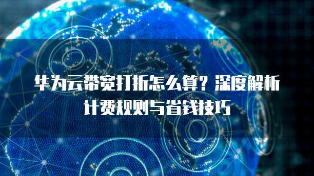 华为云带宽打折怎么算?深度解析计费规则与省钱技巧