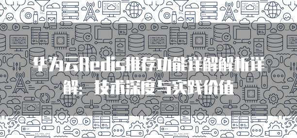 华为云Redis推荐功能详解解析详解:技术深度与实践价值