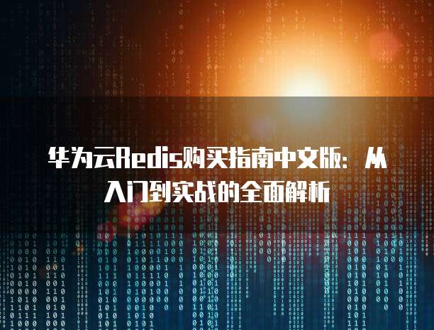 华为云Redis购买指南中文版:从入门到实战的全面解析