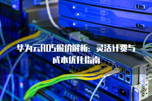 华为云RDS报价解析:灵活计费与成本优化指南