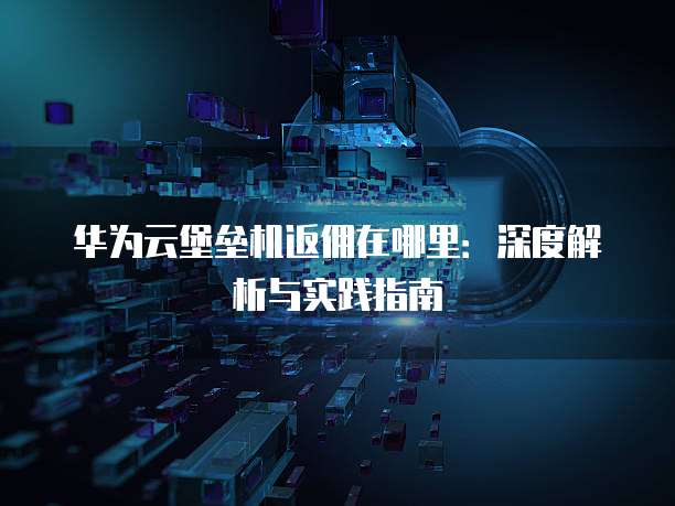 华为云堡垒机返佣在哪里：深度解析与实践指南