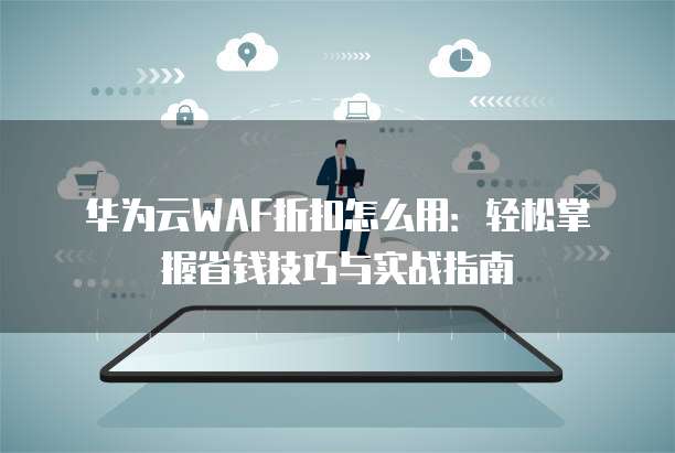 华为云WAF折扣怎么用:轻松掌握省钱技巧与实战指南