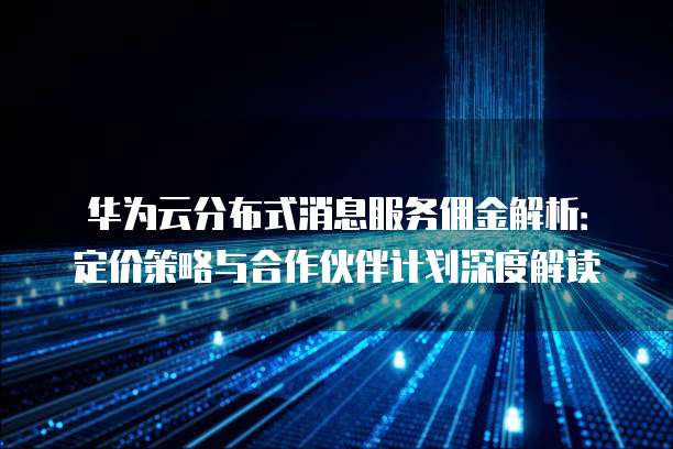 华为云分布式消息服务佣金解析:定价策略与合作伙伴计划深度解读