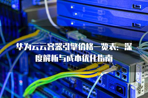 华为云云容器引擎价格一览表:深度解析与成本优化指南