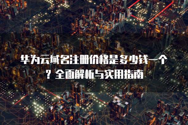 华为云域名注册价格是多少钱一个?全面解析与实用指南