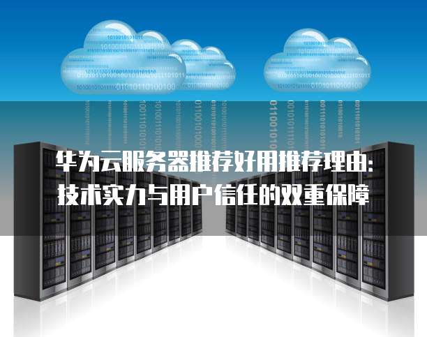 华为云服务器推荐好用推荐理由：技术实力与用户信任的双重保障