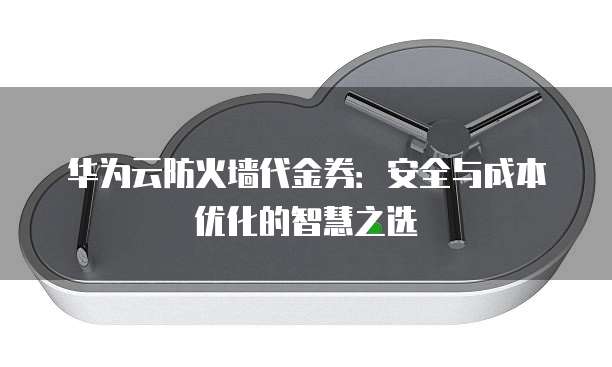 华为云防火墙代金券：安全与成本优化的智慧之选