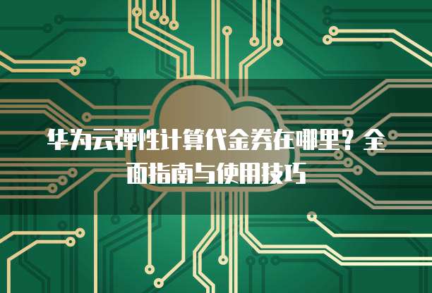 华为云弹性计算代金券在哪里?全面指南与使用技巧
