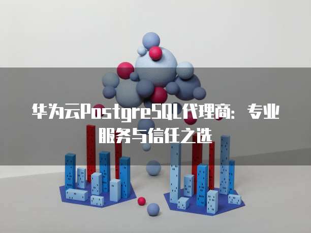 华为云PostgreSQL代理商:专业服务与信任之选