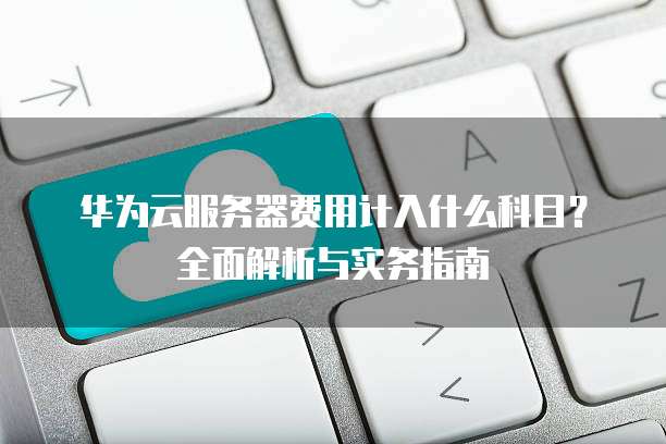 华为云服务器费用计入什么科目？全面解析与实务指南