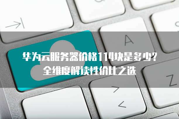 华为云服务器价格114块是多少?全维度解读性价比之选