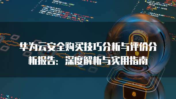 华为云安全购买技巧分析与评价分析报告：深度解析与实用指南