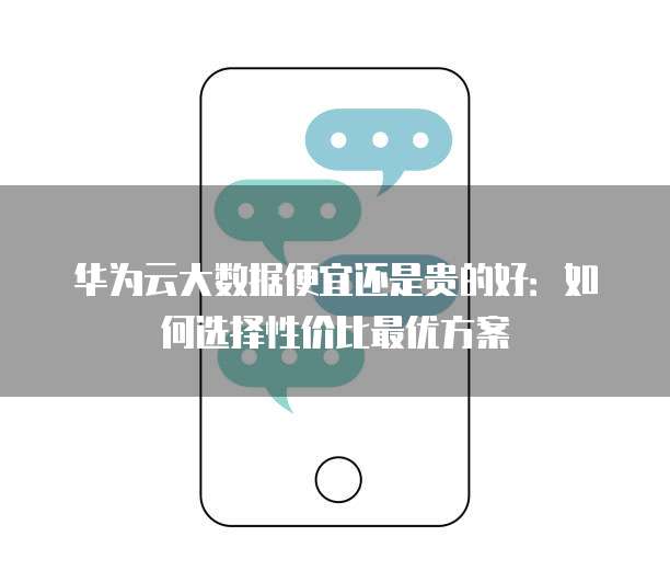 华为云大数据便宜还是贵的好：如何选择性价比最优方案