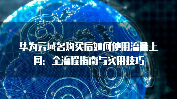 华为云域名购买后如何使用流量上网:全流程指南与实用技巧