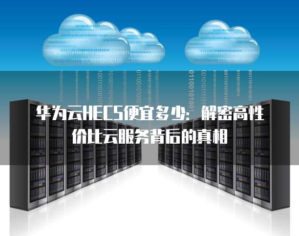 华为云HECS便宜多少:解密高性价比云服务背后的真相