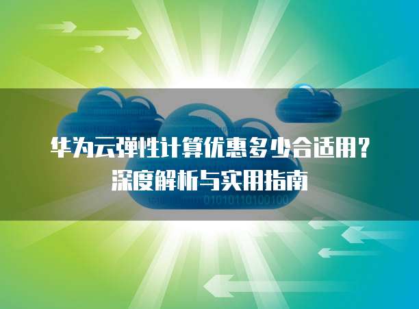 华为云弹性计算优惠多少合适用?深度解析与实用指南