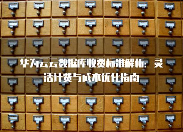 华为云云数据库收费标准解析:灵活计费与成本优化指南