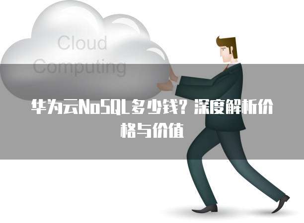 华为云NoSQL多少钱？深度解析价格与价值