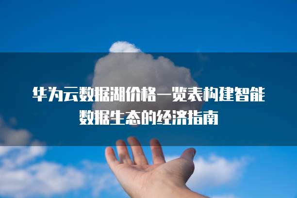 华为云数据湖价格一览表构建智能数据生态的经济指南