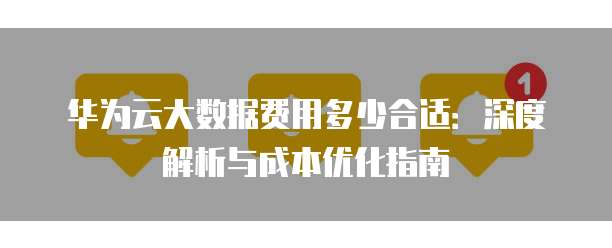 华为云大数据费用多少合适:深度解析与成本优化指南