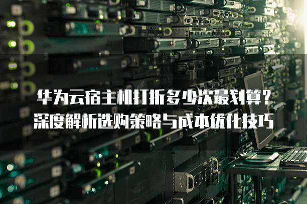 华为云宿主机打折多少次最划算？深度解析选购策略与成本优化技巧