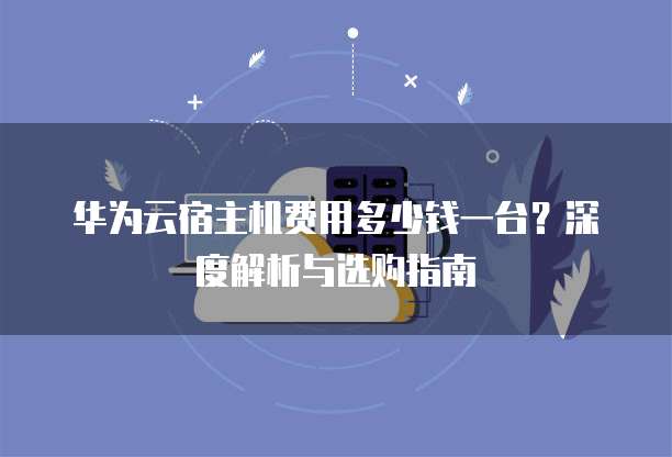 华为云宿主机费用多少钱一台?深度解析与选购指南