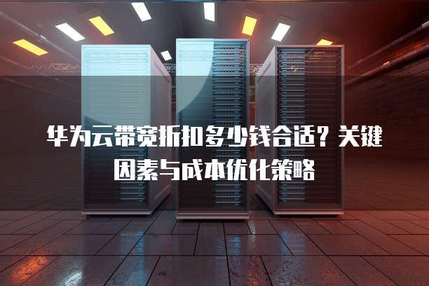 华为云带宽折扣多少钱合适?关键因素与成本优化策略