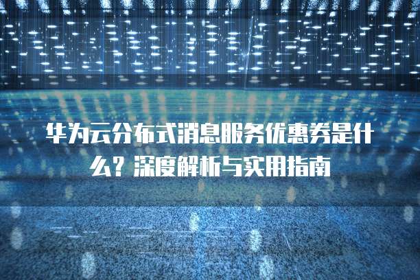 华为云分布式消息服务优惠券是什么?深度解析与实用指南