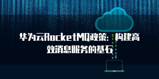 华为云RocketMQ政策：构建高效消息服务的基石
